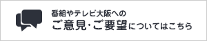 番組やテレビ大阪へのご意見・ご要望についてはこちら